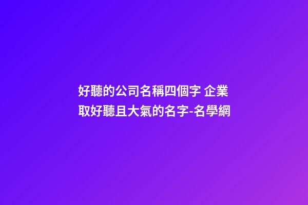 好聽的公司名稱四個字 企業取好聽且大氣的名字-名學網